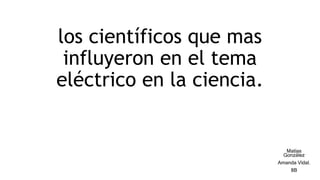 los científicos que mas
influyeron en el tema
eléctrico en la ciencia.
Matías
González
Amanda Vidal.
8B
 