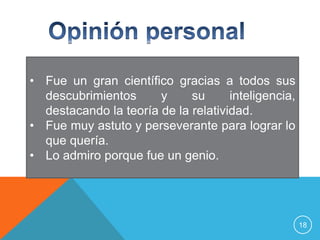 • Fue un gran científico gracias a todos sus
  descubrimientos      y     su      inteligencia,
  destacando la teoría de la relatividad.
• Fue muy astuto y perseverante para lograr lo
  que quería.
• Lo admiro porque fue un genio.




                                                     18
 