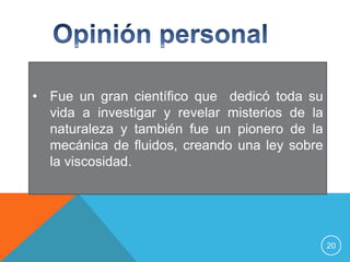 • Fue un gran científico que dedicó toda su
  vida a investigar y revelar misterios de la
  naturaleza y también fue un pionero de la
  mecánica de fluidos, creando una ley sobre
  la viscosidad.




                                                20
 
