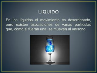 En los líquidos el movimiento es desordenado,
pero existen asociaciones de varias partículas
que, como si fueran una, se mueven al unísono.
 