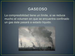 La compresibilidad tiene un límite, si se reduce
mucho el volumen en que se encuentra confinado
un gas éste pasará a estado líquido.
 