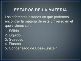 Los diferentes estados en que podemos
encontrar la materia de este universo en el
que vivimos son:
1. Sólido
2. Líquido
3. Gaseoso
4. Plasma
5. Condensado de Bose-Einstein
 