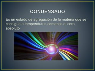 Es un estado de agregación de la materia que se
consigue a temperaturas cercanas al cero
absoluto
 
