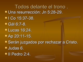 Todos delante el trono .Todos delante el trono .
 Una resurrección: Jn 5:28-29.Una resurrección: Jn 5:28-29.
 I Co 15:37-38.I Co 15:37-38.
 Gál 6:7-8.Gál 6:7-8.
 Lucas 16:24.Lucas 16:24.
 Ap 20:11-15.Ap 20:11-15.
 Serán juzgados por rechazar a Cristo.Serán juzgados por rechazar a Cristo.
 Judas 6.Judas 6.
 II Pedro 2:4.II Pedro 2:4.
 