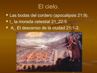 El cielo.
 Las bodas del cordero (apocalipsis 21:9).
 I_ la morada celestial 21_22:5.
 A_ El descenso de la ciudad 21:1-2.
 