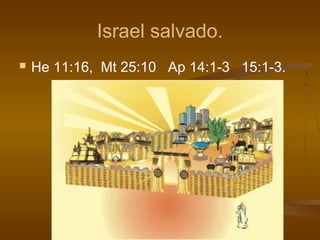 Israel salvado.
 He 11:16, Mt 25:10 Ap 14:1-3 15:1-3.
 