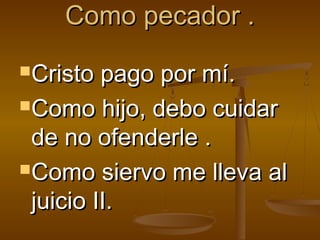 Como pecador .Como pecador .
Cristo pago por mí.Cristo pago por mí.
Como hijo, debo cuidarComo hijo, debo cuidar
de no ofenderle .de no ofenderle .
Como siervo me lleva alComo siervo me lleva al
juicio II.juicio II.
 