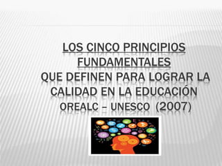 LOS CINCO PRINCIPIOS
FUNDAMENTALES
QUE DEFINEN PARA LOGRAR LA
CALIDAD EN LA EDUCACIÓN
OREALC – UNESCO (2007)
 