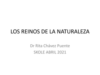 LOS REINOS DE LA NATURALEZA
Dr Rita Chávez Puente
SKOLE ABRIL 2021
 