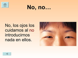 No, no… No, los ojos los cuidamos al  no  introducirnos nada en ellos. 
