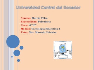 Alumna: Marcia Vélez
Especialidad: Palvularia
Curso: 6º “B”
Modulo: Tecnología Educativa 2
Tutor: Msc. Marcelo Chicaiza
 