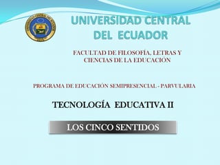 FACULTAD DE FILOSOFÍA, LETRAS Y
               CIENCIAS DE LA EDUCACIÓN



PROGRAMA DE EDUCACIÓN SEMIPRESENCIAL - PARVULARIA


     TECNOLOGÍA EDUCATIVA II

          LOS CINCO SENTIDOS
 
