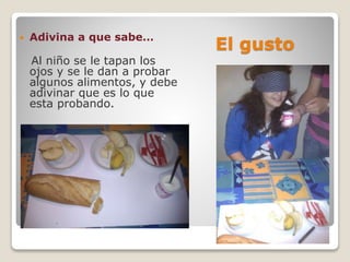 El gusto
 Adivina a que sabe…
Al niño se le tapan los
ojos y se le dan a probar
algunos alimentos, y debe
adivinar que es lo que
esta probando.
 