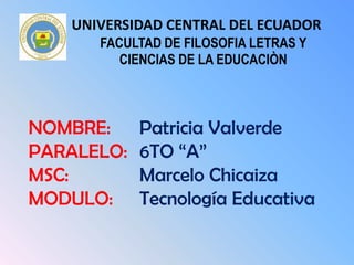 UNIVERSIDAD CENTRAL DEL ECUADOR
FACULTAD DE FILOSOFIA LETRAS Y
CIENCIAS DE LA EDUCACIÒN
NOMBRE: Patricia Valverde
PARALELO: 6TO “A”
MSC: Marcelo Chicaiza
MODULO: Tecnología Educativa
 