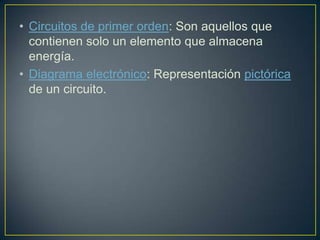• Circuitos de primer orden: Son aquellos que
  contienen solo un elemento que almacena
  energía.
• Diagrama electrónico: Representación pictórica
  de un circuito.
 