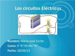 Los circuitos Eléctricos
Nombre: María José Zurita
Curso: 9 “A”/III PAI “A”
Fecha: 28/04/13
 