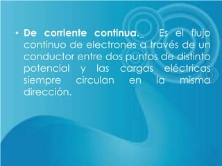 • De corriente continua._ Es el flujo
continuo de electrones a través de un
conductor entre dos puntos de distinto
potencial y las cargas eléctricas
siempre circulan en la misma
dirección.
 