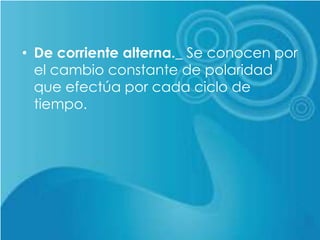• De corriente alterna._ Se conocen por
el cambio constante de polaridad
que efectúa por cada ciclo de
tiempo.
 