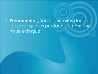 • Permanente._ Son los circuitos donde
la carga que los produce se mantiene,
no se extingue.
 