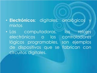 • Electrónicos: digitales, analógicos y
mixtos
• Las computadoras, los relojes
electrónicos o los controladores
lógicos programables, son ejemplos
de dispositivos que se fabrican con
circuitos digitales.
 