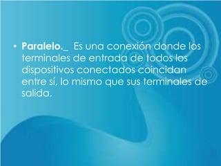 • Paralelo._ Es una conexión donde los
terminales de entrada de todos los
dispositivos conectados coincidan
entre sí, lo mismo que sus terminales de
salida.
 