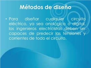 Métodos de diseño
• Para diseñar cualquier circuito
eléctrico, ya sea analógico o digital,
los ingenieros electricistas deben ser
capaces de predecir las tensiones y
corrientes de todo el circuito.
 