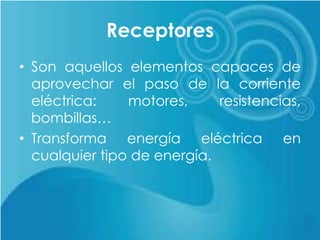 Receptores
• Son aquellos elementos capaces de
aprovechar el paso de la corriente
eléctrica: motores, resistencias,
bombillas…
• Transforma energía eléctrica en
cualquier tipo de energía.
 