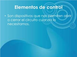 Elementos de control
• Son dispositivos que nos permiten abrir
o cerrar el circuito cuando lo
necesitamos.
 