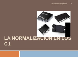 LA NORMALIZACIÓN EN LOS
C.I.
Los circuitos integrados 5
 