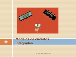 Modelos de circuitos
integrados59
Los circuitos integrados
 