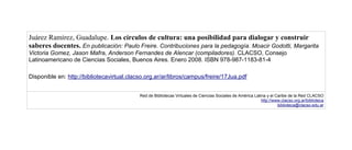 Juárez Ramírez, Guadalupe. Los círculos de cultura: una posibilidad para dialogar y construir
saberes docentes. En publicación: Paulo Freire. Contribuciones para la pedagogía. Moacir Godotti, Margarita
Victoria Gomez, Jason Mafra, Anderson Fernandes de Alencar (compiladores). CLACSO, Consejo
Latinoamericano de Ciencias Sociales, Buenos Aires. Enero 2008. ISBN 978-987-1183-81-4
Disponible en: http://bibliotecavirtual.clacso.org.ar/ar/libros/campus/freire/17Jua.pdf
Red de Bibliotecas Virtuales de Ciencias Sociales de América Latina y el Caribe de la Red CLACSO
http://www.clacso.org.ar/biblioteca
biblioteca@clacso.edu.ar
 