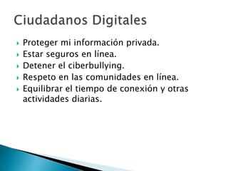  Proteger mi información privada.
 Estar seguros en línea.
 Detener el ciberbullying.
 Respeto en las comunidades en línea.
 Equilibrar el tiempo de conexión y otras
actividades diarias.
 