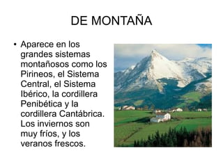 DE MONTAÑA
● Aparece en los
grandes sistemas
montañosos como los
Pirineos, el Sistema
Central, el Sistema
Ibérico, la cordillera
Penibética y la
cordillera Cantábrica.
Los inviernos son
muy fríos, y los
veranos frescos.