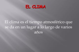 EL CLIMA El clima es el tiempo atmosférico que se da en un lugar a lo largo de varios años 