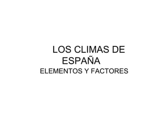 LOS CLIMAS DE
ESPAÑA
ELEMENTOS Y FACTORES

 
