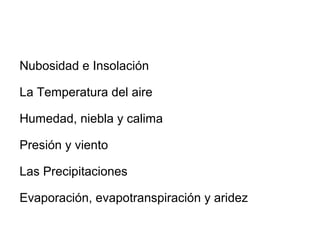 Nubosidad e Insolación
La Temperatura del aire
Humedad, niebla y calima
Presión y viento
Las Precipitaciones
Evaporación, evapotranspiración y aridez

 
