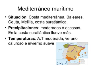 Mediterráneo marítimo
• Situación: Costa mediterránea, Baleares,
Ceuta, Melilla, costa suratlántica.
• Precipitaciones: moderadas o escasas.
En la costa suratlántica llueve más.
• Temperaturas: A.T moderada, verano
caluroso e invierno suave.

 