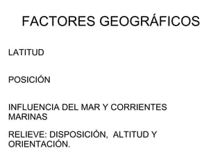 FACTORES GEOGRÁFICOS
LATITUD
POSICIÓN
INFLUENCIA DEL MAR Y CORRIENTES
MARINAS
RELIEVE: DISPOSICIÓN, ALTITUD Y
ORIENTACIÓN.

 