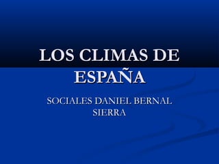 LOS CLIMAS DELOS CLIMAS DE
ESPAÑAESPAÑA
SOCIALES DANIEL BERNALSOCIALES DANIEL BERNAL
SIERRASIERRA
 