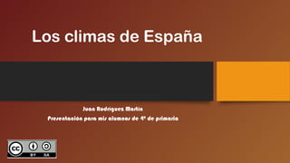 Los climas de España
Juan Rodríguez Martín
Presentación para mis alumnos de 4º de primaria
 