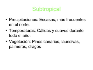 Subtropical
• Precipitaciones: Escasas, más frecuentes
en el norte.
• Temperaturas: Cálidas y suaves durante
todo el año.
• Vegetación: Pinos canarios, laurisivas,
palmeras, dragos