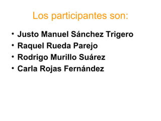 Los participantes son:
• Justo Manuel Sánchez Trigero
• Raquel Rueda Parejo
• Rodrigo Murillo Suárez
• Carla Rojas Fernández