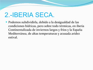 2.-IBERIA SECA. Podemos subdividirla, debido a la desigualdad de las condiciones hídricas, pero sobre todo térmicas, en iberia Continentalizada de inviernos largos y fríos y la España Mediterránea, de altas temperaturas y acusada aridez estival. 
