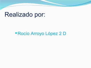 Realizado por: Rocío Arroyo López 2 D 