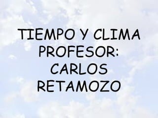 TIEMPO Y CLIMA
PROFESOR:
CARLOS
RETAMOZO

 