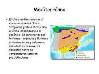 Mediterráneo
●
El clima mediterráneo está
enmarcado en los climas
templados junto a otros como
el chino, el pampeano o el
oceánico. Se caracteriza por
inviernos templados y lluviosos
y veranos secos y calurosos,
con otoños y primaveras
variables, tanto en
temperaturas como en
precipitaciones
 
