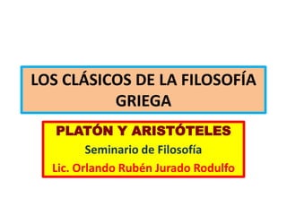 LOS CLÁSICOS DE LA FILOSOFÍA
          GRIEGA
   PLATÓN Y ARISTÓTELES
         Seminario de Filosofía
  Lic. Orlando Rubén Jurado Rodulfo
 