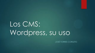 Los CMS:
Wordpress, su uso
JOSÉ TORRES CORLETO
 