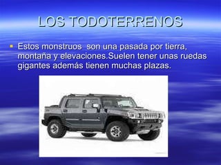 LOS TODOTERRENOS Estos monstruos  son una pasada por tierra, montaña y elevaciones.Suelen tener unas ruedas gigantes además tienen muchas plazas. 
