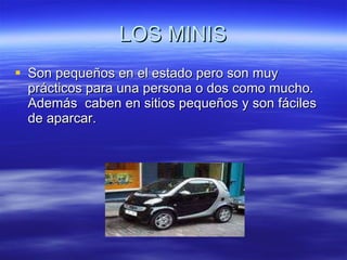 LOS MINIS Son pequeños en el estado pero son muy prácticos para una persona o dos como mucho. Además  caben en sitios pequeños y son fáciles de aparcar. 